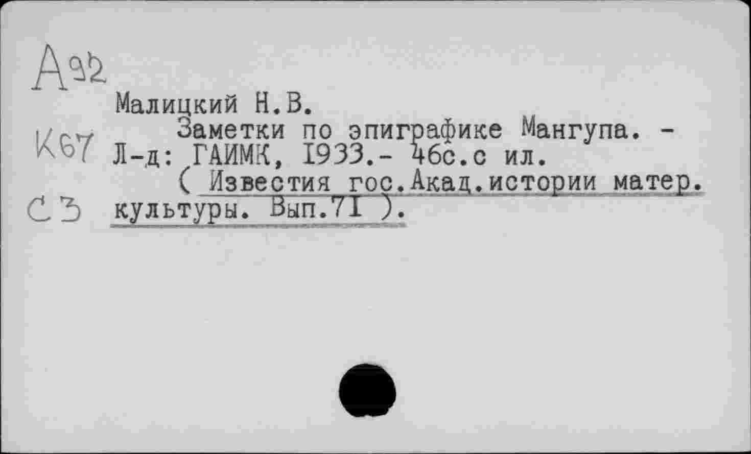 ﻿Малицкий H.В.
i/rvy Заметки по эпиграфике Мангупа. -
W Л-д: ГАИМК, 1933.- йбс.с ил.
( Изве с ти я гос. Акад, истории матер».
С Ъ культуры. Вып.71 J~. ‘